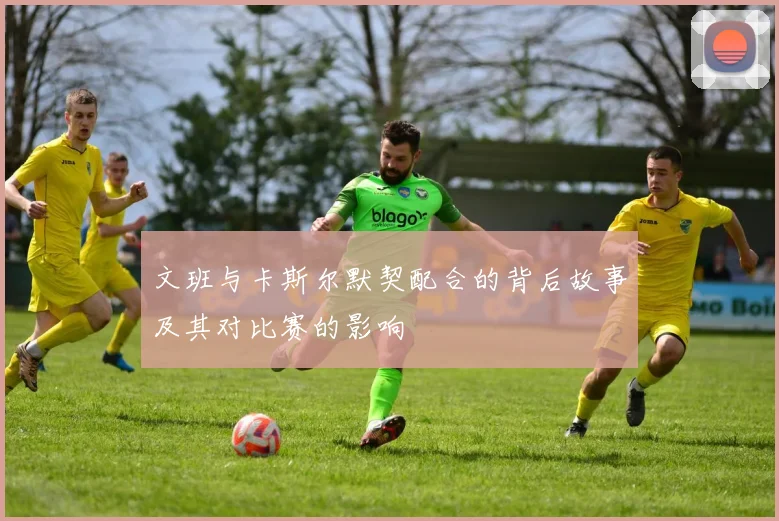 文班与卡斯尔默契配合的背后故事及其对比赛的影响