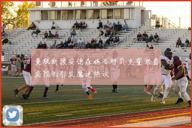 曼联新援安德森施洛特贝克霍尔首发预测引发魔迷热议