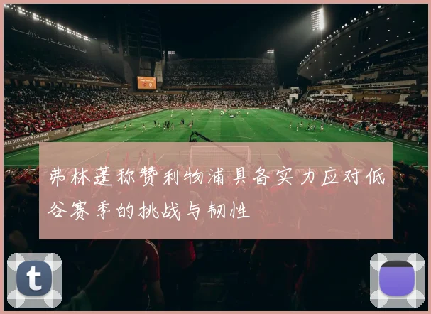 弗林蓬称赞利物浦具备实力应对低谷赛季的挑战与韧性