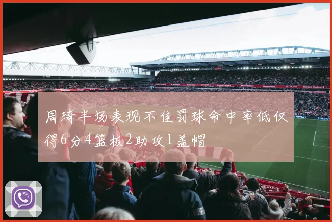 周琦半场表现不佳罚球命中率低仅得6分4篮板2助攻1盖帽