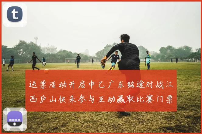 送票活动开启中乙广东铭途对战江西庐山快来参与互动赢取比赛门票