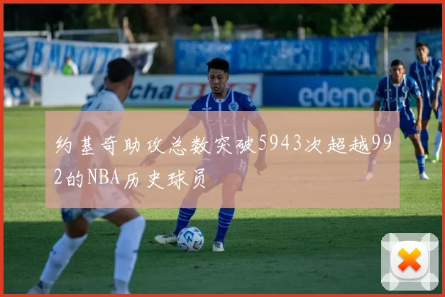 约基奇助攻总数突破5943次超越992的NBA历史球员