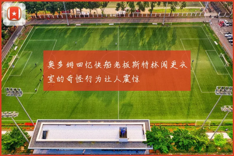 奥多姆回忆快船老板斯特林闯更衣室的奇怪行为让人震惊
