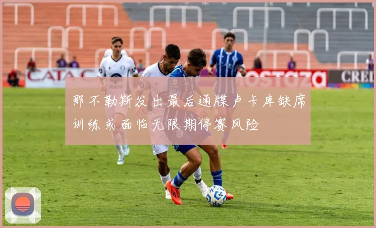 那不勒斯发出最后通牒卢卡库缺席训练或面临无限期停赛风险