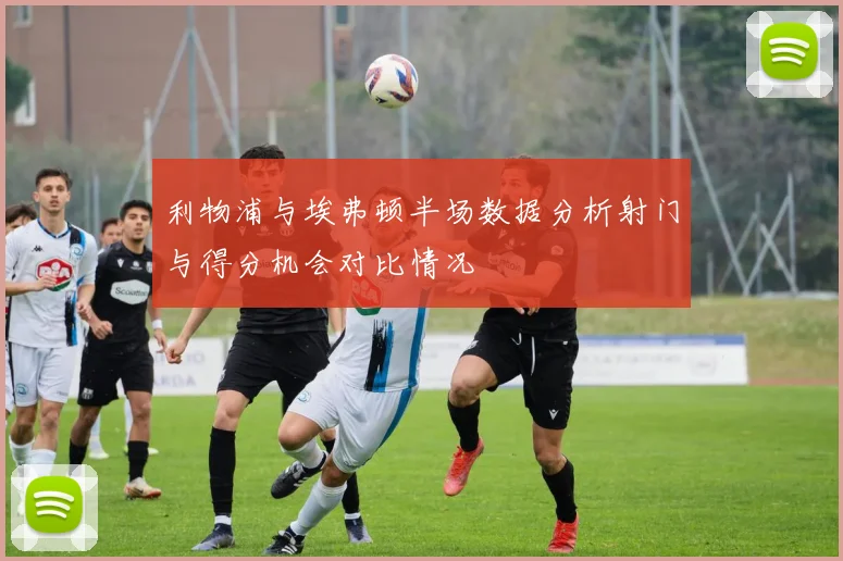 利物浦与埃弗顿半场数据分析射门与得分机会对比情况