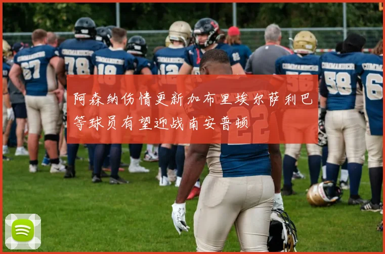 阿森纳伤情更新加布里埃尔萨利巴等球员有望迎战南安普顿