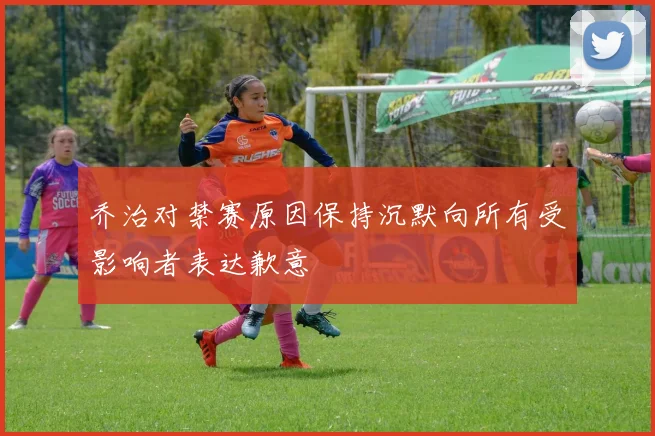 乔治对禁赛原因保持沉默向所有受影响者表达歉意