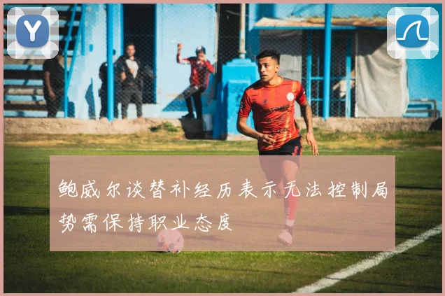 鲍威尔谈替补经历表示无法控制局势需保持职业态度