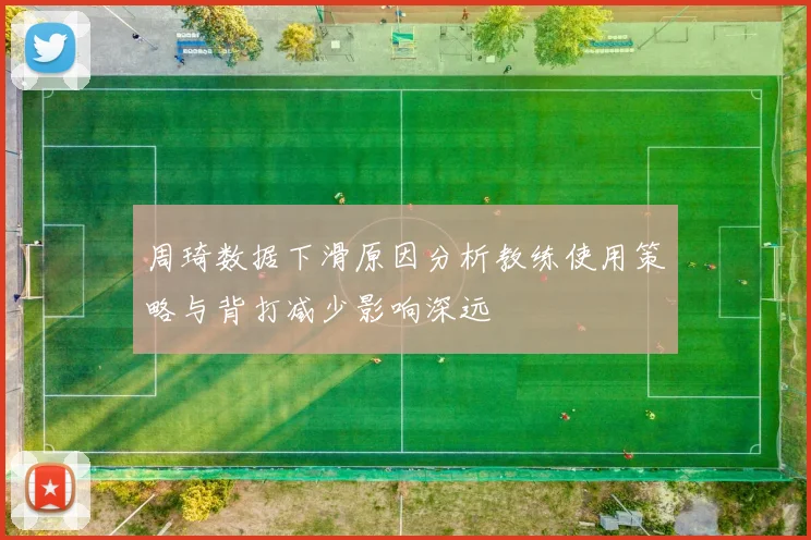 周琦数据下滑原因分析教练使用策略与背打减少影响深远