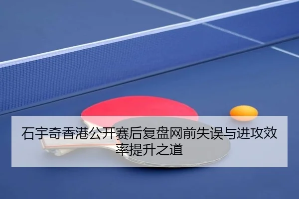 石宇奇香港公开赛后复盘网前失误与进攻效率提升之道